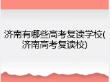 济南有哪些高考复读学校(济南高考复读校)