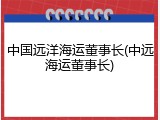中国远洋海运董事长(中远海运董事长)