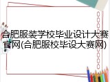 合肥服装学校毕业设计大赛官网(合肥服校毕设大赛网)