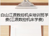 白山江源数控机床培训班学费(江源数控机床学费)