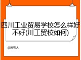 四川工业贸易学校怎么样好不好(川工贸校如何)