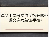 遵义市高考复读学校有哪些(遵义高考复读学校)