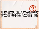 开封电力职业技术学校啥时间军训(开封电力军训时间)