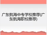 广东航海中专学校推荐(广东航海职校推荐)