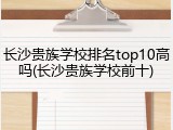 长沙贵族学校排名top10高吗(长沙贵族学校前十)