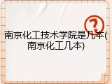 南京化工技术学院是几本(南京化工几本)
