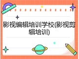 影视编辑培训学校(影视剪辑培训)