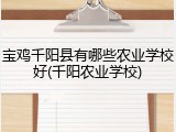宝鸡千阳县有哪些农业学校好(千阳农业学校)