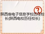 陕西省电子信息学校历任校长(陕西电校历任校长)