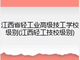 江西省轻工业高级技工学校级别(江西轻工技校级别)