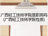 广西轻工技师学院是职高吗(广西轻工技师学院性质)