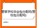 警察学校毕业包分配吗(警校包分配吗)