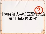 上海经济大学校园职校怎么样(上海职校如何)