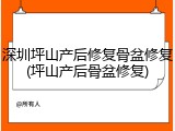 深圳坪山产后修复骨盆修复(坪山产后骨盆修复)