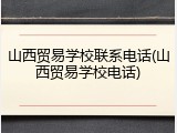 山西贸易学校联系电话(山西贸易学校电话)