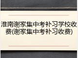 淮南谢家集中考补习学校收费(谢家集中考补习收费)