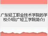 广东轻工职业技术学院的学校介绍(广轻工学院简介)