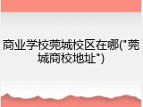 商业学校莞城校区在哪("莞城商校地址")