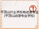 平顶山什么学校有动漫专业(平顶山动漫专业学校)