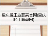 重庆轻工业职高官网(重庆轻工职高网)
