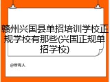 赣州兴国县单招培训学校正规学校有那些(兴国正规单招学校)