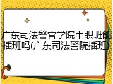 广东司法警官学院中职班能插班吗(广东司法警院插班)