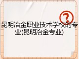昆明冶金职业技术学校的专业(昆明冶金专业)
