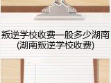 叛逆学校收费一般多少湖南(湖南叛逆学校收费)