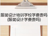 服装设计培训学校学费贵吗(服装设计学费贵吗)