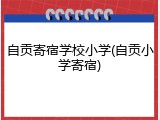 自贡寄宿学校小学(自贡小学寄宿)