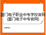 厦门电子职业中专学校官网(厦门电子中专官网)