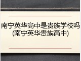 南宁英华高中是贵族学校吗(南宁英华贵族高中)