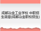 成都冶金工业学校 中职招生简章(成都冶金职校招生)