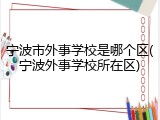 宁波市外事学校是哪个区(宁波外事学校所在区)