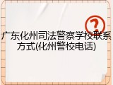 广东化州司法警察学校联系方式(化州警校电话)