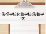 影视学校化妆学校(影妆学校)