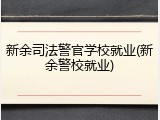 新余司法警官学校就业(新余警校就业)