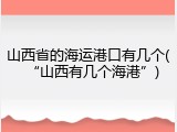 山西省的海运港口有几个(&ldquo;山西有几个海港&rdquo;)