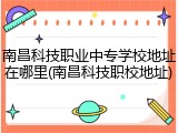 南昌科技职业中专学校地址在哪里(南昌科技职校地址)