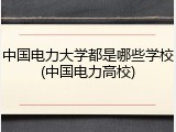 中国电力大学都是哪些学校(中国电力高校)