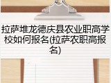 拉萨堆龙德庆县农业职高学校如何报名(拉萨农职高报名)