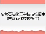 东营石油化工学校技校招生(东营石化技校招生)