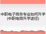 中职电子商务专业如何升学(中职电商升学途径)