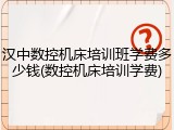 汉中数控机床培训班学费多少钱(数控机床培训学费)