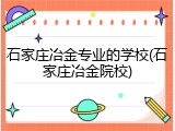 石家庄冶金专业的学校(石家庄冶金院校)