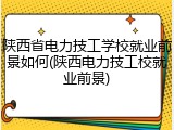 陕西省电力技工学校就业前景如何(陕西电力技工校就业前景)
