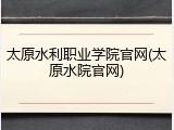 太原水利职业学院官网(太原水院官网)