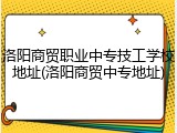 洛阳商贸职业中专技工学校地址(洛阳商贸中专地址)