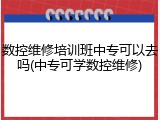 数控维修培训班中专可以去吗(中专可学数控维修)