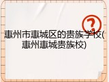 惠州市惠城区的贵族学校(惠州惠城贵族校)